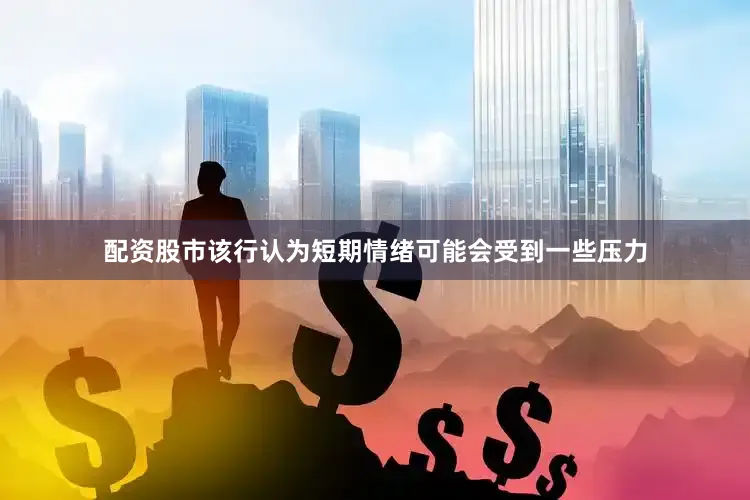 配资股市该行认为短期情绪可能会受到一些压力