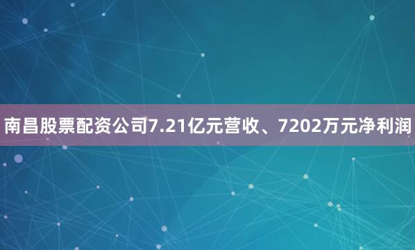 南昌股票配资公司7.21亿元营收、7202万元净利润