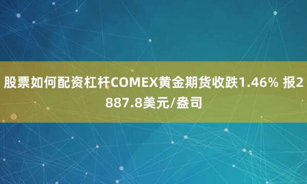 股票如何配资杠杆COMEX黄金期货收跌1.46% 报2887.8美元/盎司