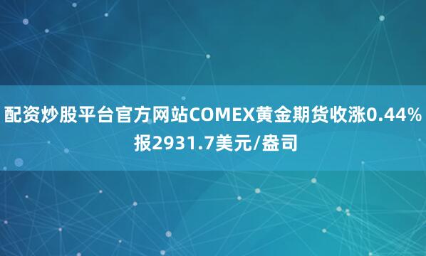 配资炒股平台官方网站COMEX黄金期货收涨0.44% 报2931.7美元/盎司