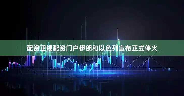 配资正规配资门户伊朗和以色列宣布正式停火