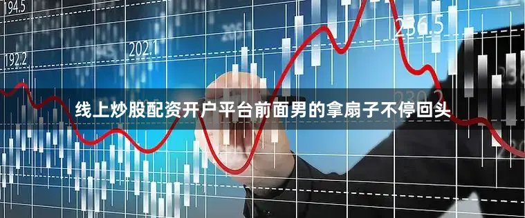 线上炒股配资开户平台前面男的拿扇子不停回头