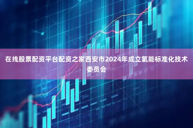 在线股票配资平台配资之家西安市2024年成立氢能标准化技术委员会