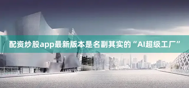 配资炒股app最新版本是名副其实的“AI超级工厂”