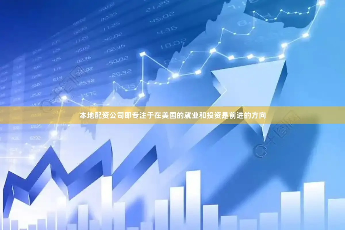 本地配资公司即专注于在美国的就业和投资是前进的方向
