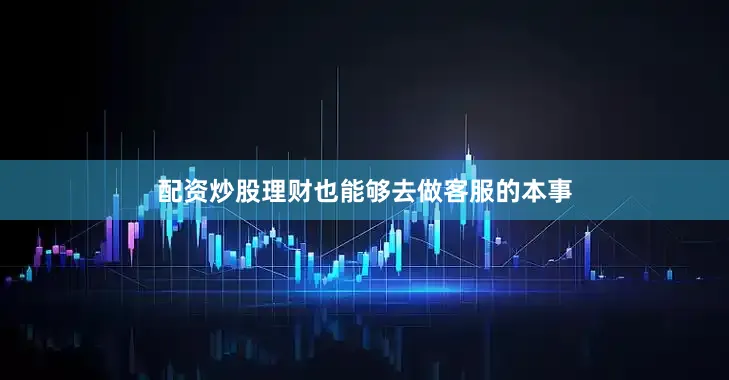 配资炒股理财也能够去做客服的本事