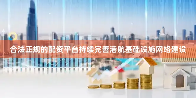 合法正规的配资平台持续完善港航基础设施网络建设