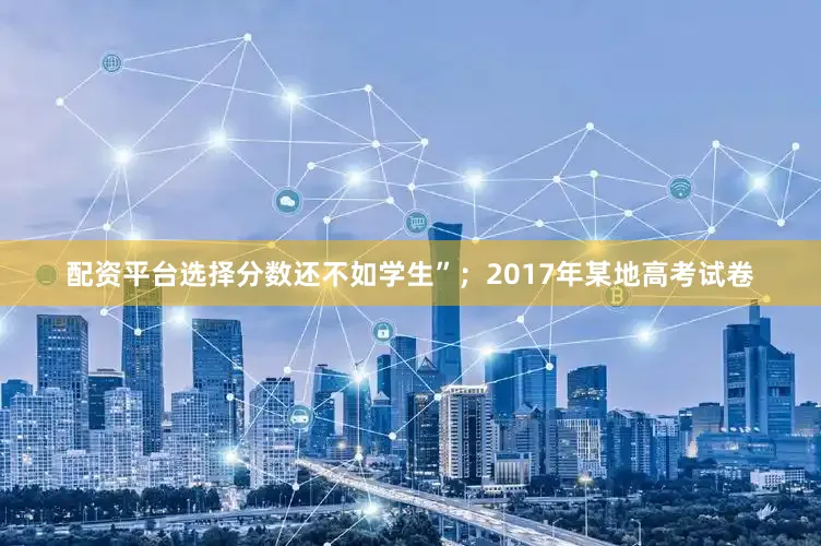 配资平台选择分数还不如学生”；2017年某地高考试卷