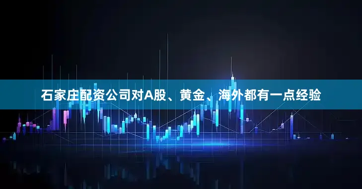 石家庄配资公司对A股、黄金、海外都有一点经验