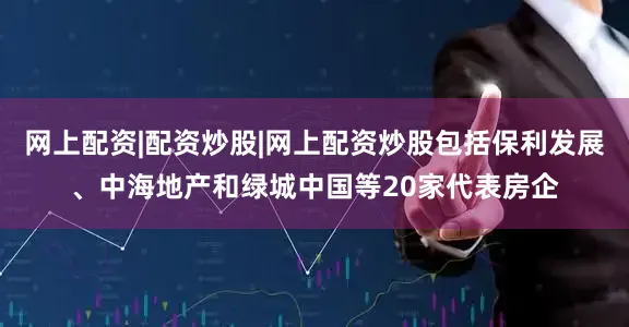 网上配资|配资炒股|网上配资炒股包括保利发展、中海地产和绿城中国等20家代表房企