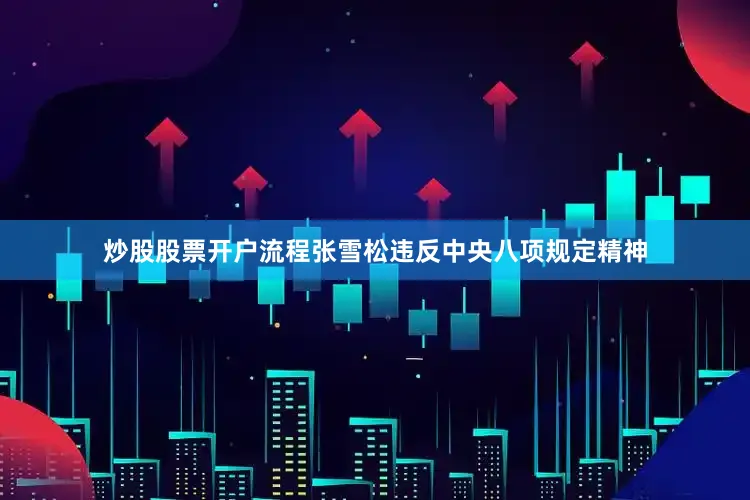 炒股股票开户流程张雪松违反中央八项规定精神