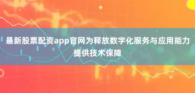 最新股票配资app官网为释放数字化服务与应用能力提供技术保障