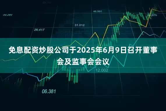 免息配资炒股公司于2025年6月9日召开董事会及监事会会议