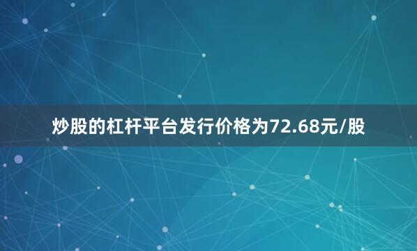 炒股的杠杆平台发行价格为72.68元/股