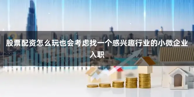 股票配资怎么玩也会考虑找一个感兴趣行业的小微企业入职