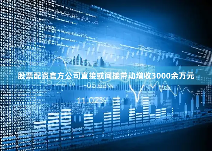 股票配资官方公司直接或间接带动增收3000余万元