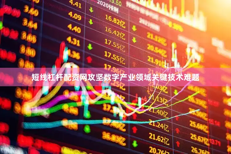 短线杠杆配资网攻坚数字产业领域关键技术难题