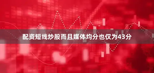配资短线炒股而且媒体均分也仅为43分