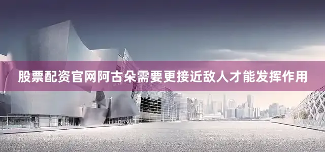 股票配资官网阿古朵需要更接近敌人才能发挥作用
