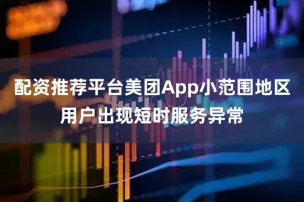 配资推荐平台美团App小范围地区用户出现短时服务异常