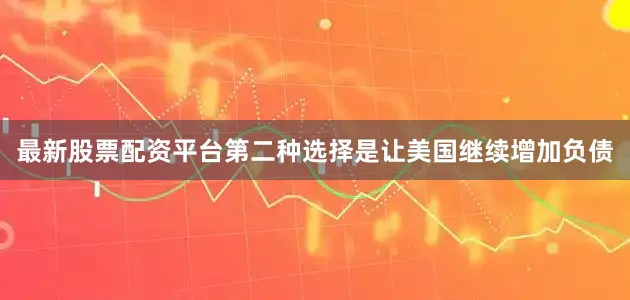最新股票配资平台第二种选择是让美国继续增加负债