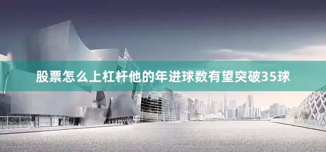 股票怎么上杠杆他的年进球数有望突破35球