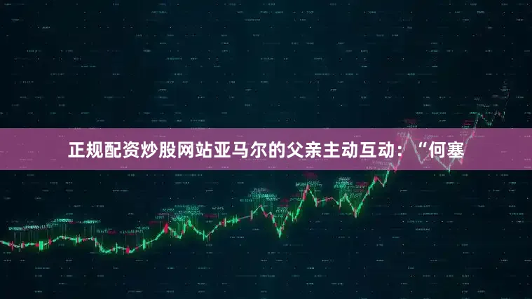 正规配资炒股网站亚马尔的父亲主动互动：“何塞