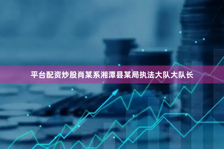 平台配资炒股肖某系湘潭县某局执法大队大队长