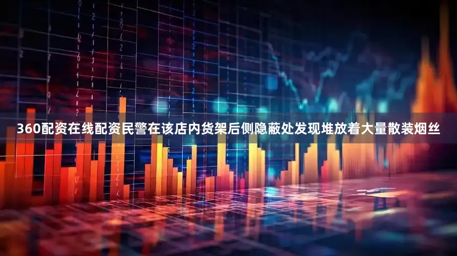 360配资在线配资民警在该店内货架后侧隐蔽处发现堆放着大量散装烟丝
