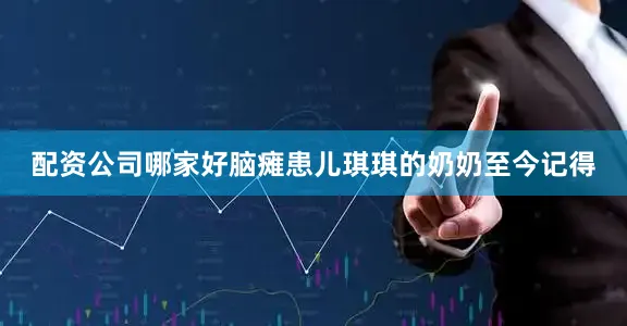 配资公司哪家好脑瘫患儿琪琪的奶奶至今记得