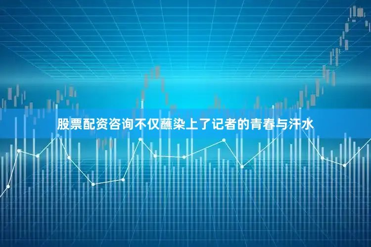 股票配资咨询不仅蘸染上了记者的青春与汗水