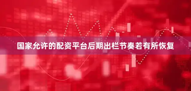 国家允许的配资平台后期出栏节奏若有所恢复