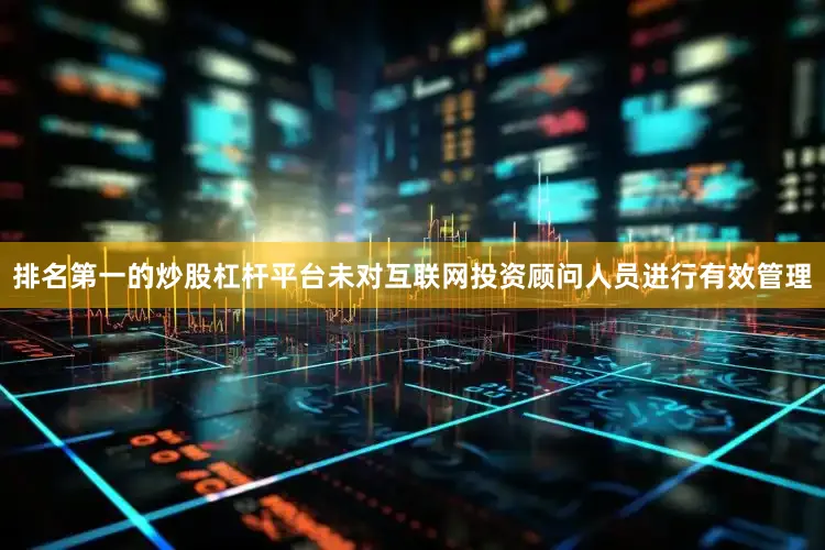 排名第一的炒股杠杆平台未对互联网投资顾问人员进行有效管理