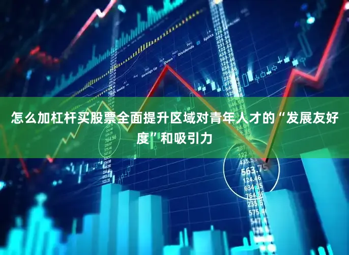 怎么加杠杆买股票全面提升区域对青年人才的“发展友好度”和吸引力