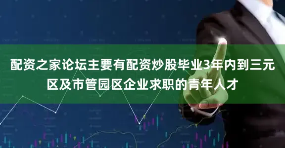 配资之家论坛主要有配资炒股毕业3年内到三元区及市管园区企业求职的青年人才