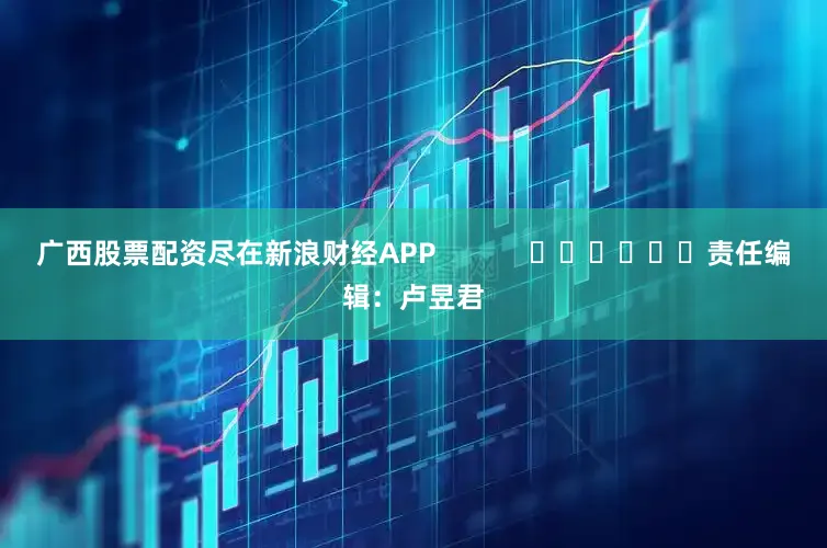 广西股票配资尽在新浪财经APP            						责任编辑：卢昱君