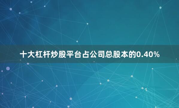 十大杠杆炒股平台占公司总股本的0.40%