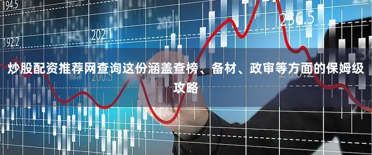 炒股配资推荐网查询这份涵盖查榜、备材、政审等方面的保姆级攻略