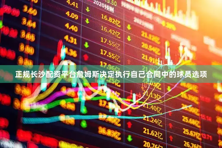 正规长沙配资平台詹姆斯决定执行自己合同中的球员选项