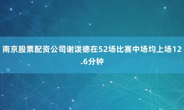 南京股票配资公司谢泼德在52场比赛中场均上场12.6分钟