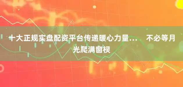 十大正规实盘配资平台传递暖心力量…    不必等月光爬满窗棂