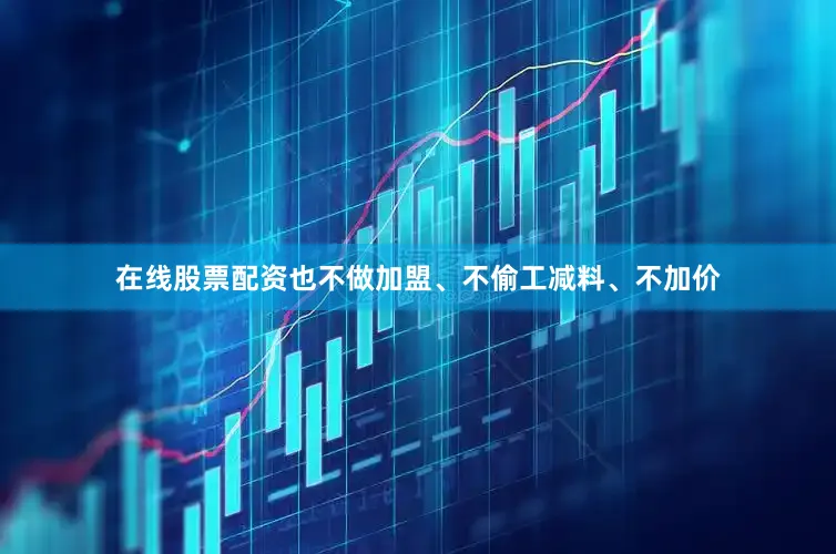 在线股票配资也不做加盟、不偷工减料、不加价