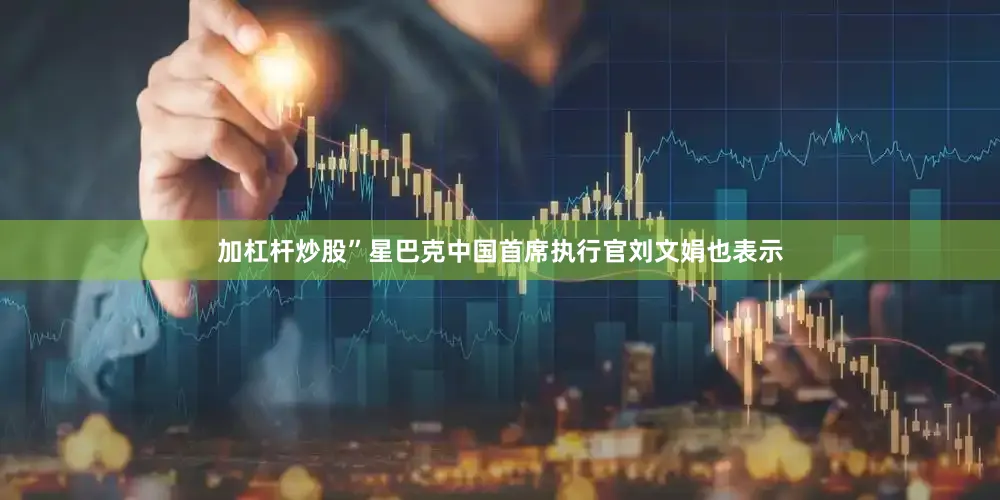 加杠杆炒股”星巴克中国首席执行官刘文娟也表示