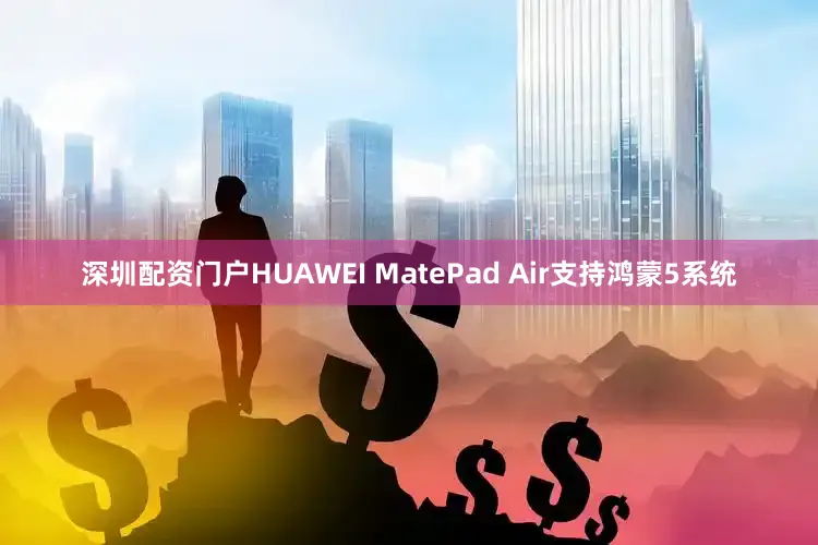 深圳配资门户HUAWEI MatePad Air支持鸿蒙5系统