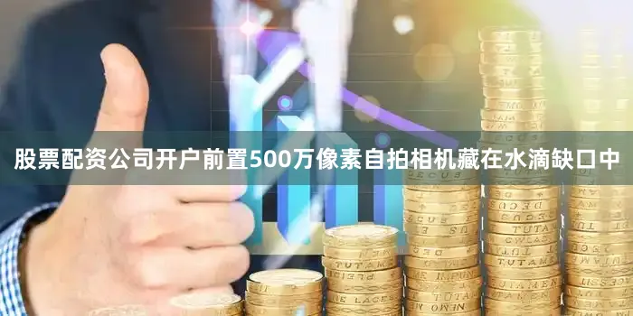 股票配资公司开户前置500万像素自拍相机藏在水滴缺口中