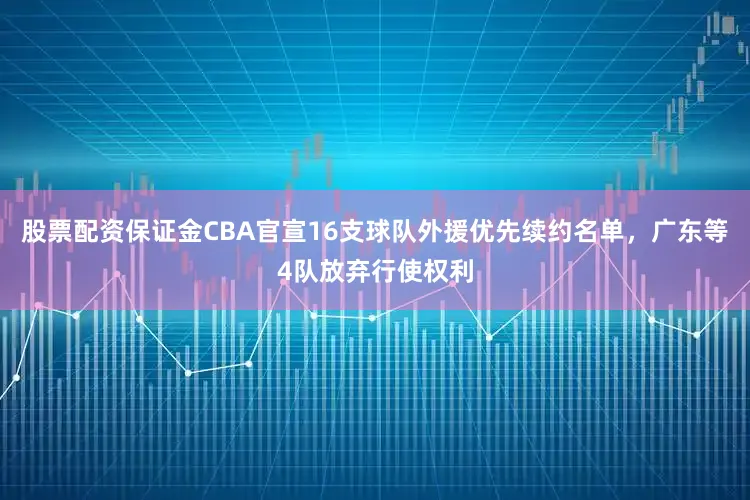 股票配资保证金CBA官宣16支球队外援优先续约名单，广东等4队放弃行使权利