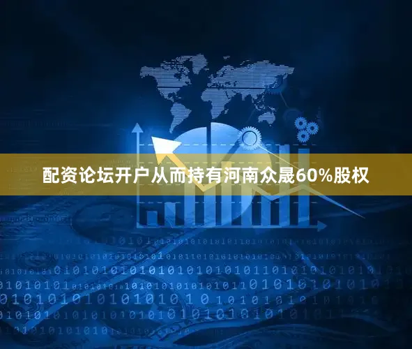 配资论坛开户从而持有河南众晟60%股权