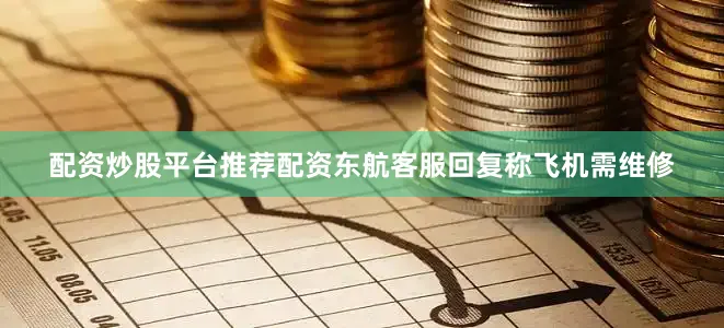配资炒股平台推荐配资东航客服回复称飞机需维修