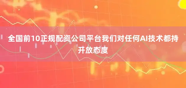 全国前10正规配资公司平台我们对任何AI技术都持开放态度