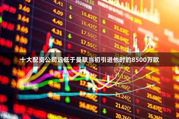 十大配资公司远低于曼联当初引进他时的8500万欧